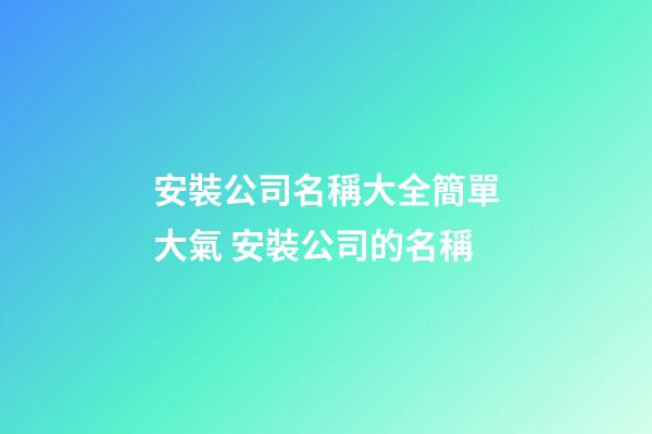 安裝公司名稱大全簡單大氣 安裝公司的名稱-第1張-公司起名-玄機派